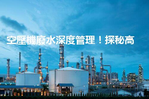 空壓機廢水深度管理！探秘高效處理與資源化利用之道？